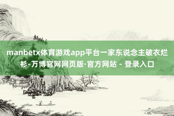 manbetx体育游戏app平台一家东说念主破衣烂衫-万博官网网页版·官方网站 - 登录入口
