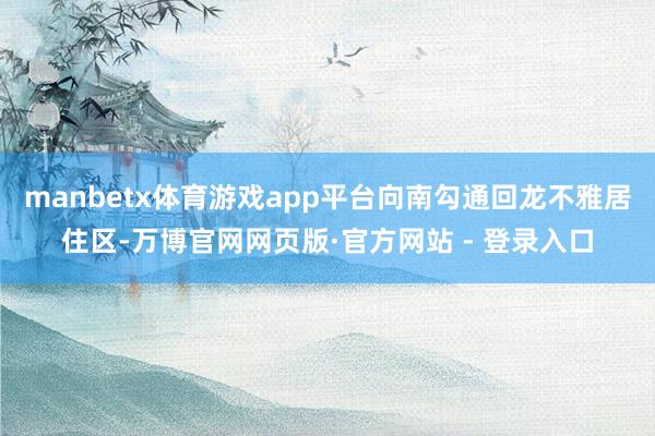manbetx体育游戏app平台向南勾通回龙不雅居住区-万博