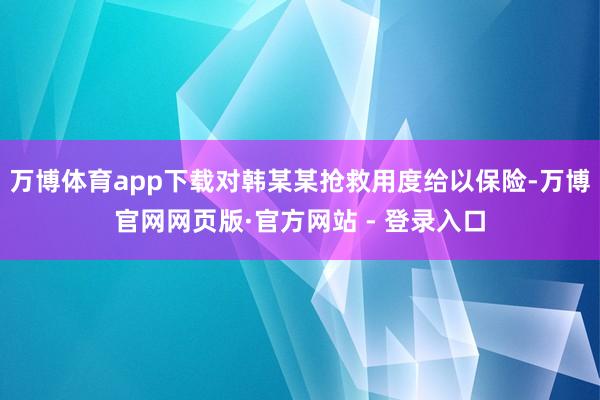 万博体育app下载对韩某某抢救用度给以保险-万博官网网页版·