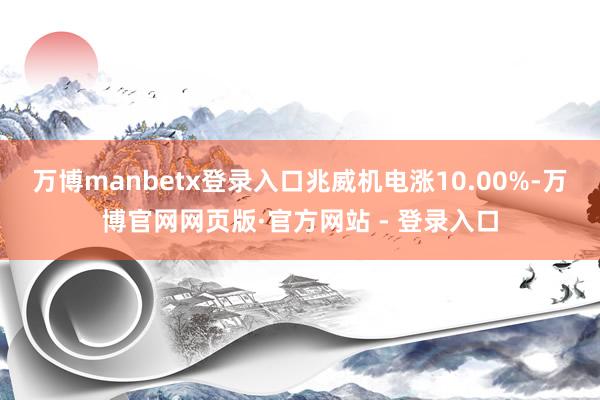 万博manbetx登录入口兆威机电涨10.00%-万博官网网页版·官方网站 - 登录入口