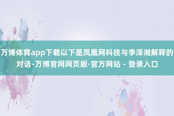 万博体育app下载以下是凤凰网科技与李泽湘解释的对话-万博官网网页版·官方网站 - 登录入口