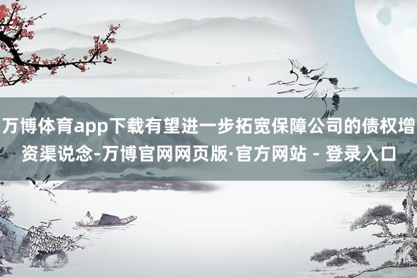 万博体育app下载有望进一步拓宽保障公司的债权增资渠说念-万博官网网页版·官方网站 - 登录入口