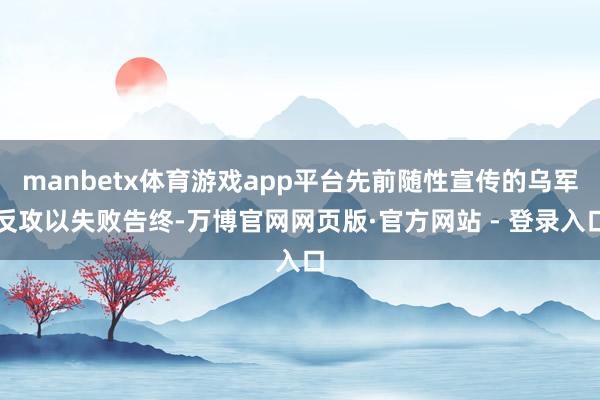 manbetx体育游戏app平台先前随性宣传的乌军反攻以失败告终-万博官网网页版·官方网站 - 登录入口