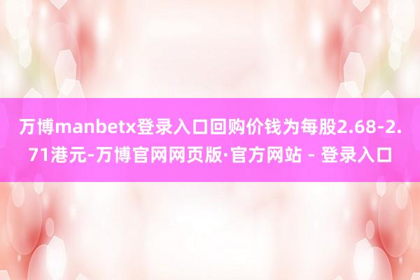 万博manbetx登录入口回购价钱为每股2.68-2.71港