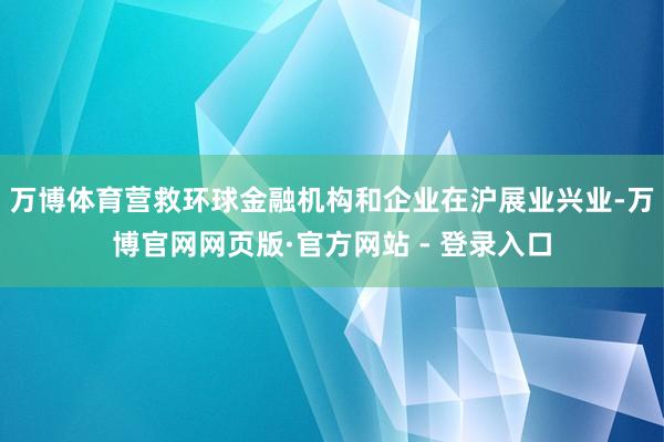 万博体育营救环球金融机构和企业在沪展业兴业-万博官网网页版·