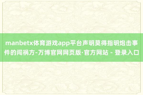 manbetx体育游戏app平台声明莫得指明炮击事件的闯祸方