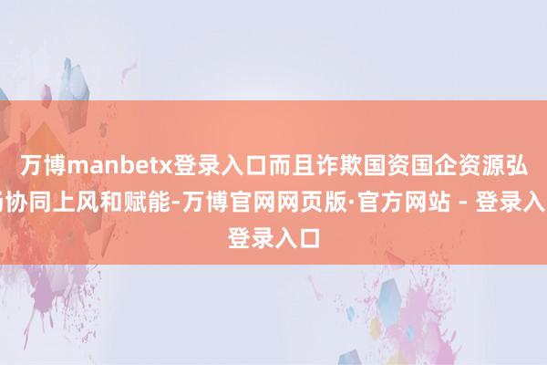 万博manbetx登录入口而且诈欺国资国企资源弘扬协同上风和