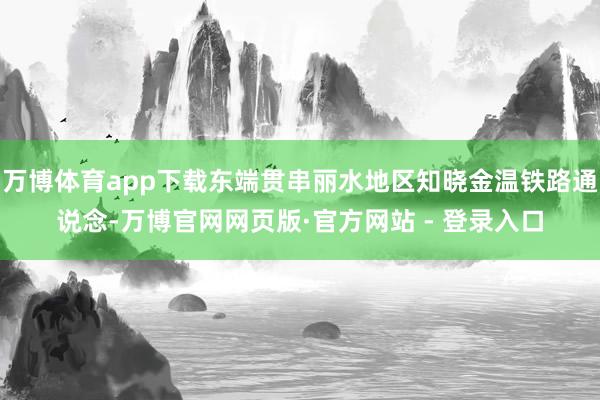 万博体育app下载东端贯串丽水地区知晓金温铁路通说念-万博官