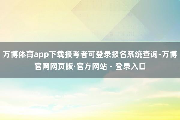 万博体育app下载报考者可登录报名系统查询-万博官网网页版·