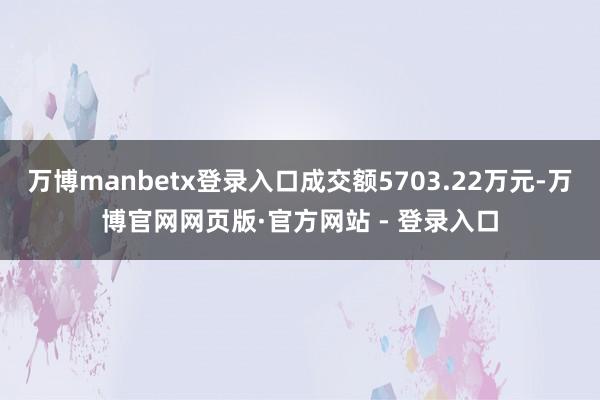 万博manbetx登录入口成交额5703.22万元-万博官网网页版·官方网站 - 登录入口