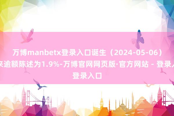 万博manbetx登录入口诞生(2024-05-06)以来逾额陈述为1.9%-万博官网网页版·官方网站 - 登录入口