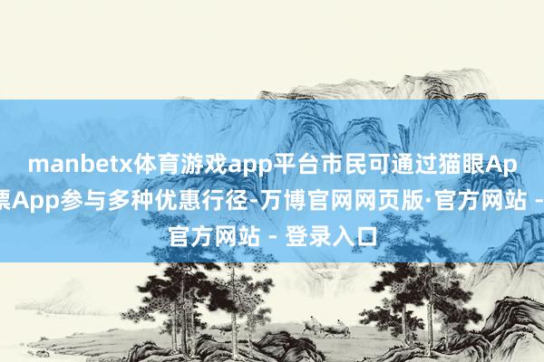manbetx体育游戏app平台市民可通过猫眼App及淘票票