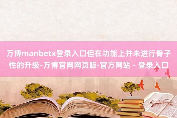 万博manbetx登录入口但在功能上并未进行骨子性的升级-万