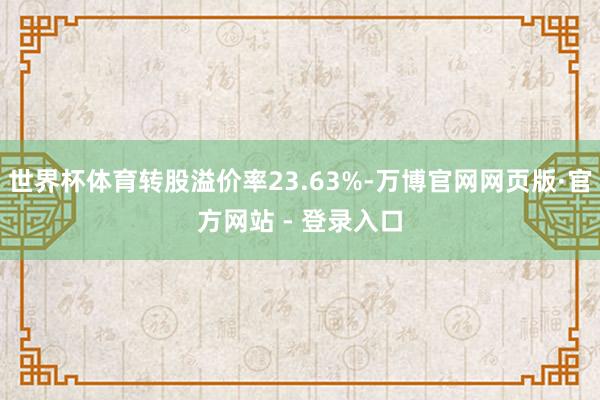 世界杯体育转股溢价率23.63%-万博官网网页版·官方网站 - 登录入口