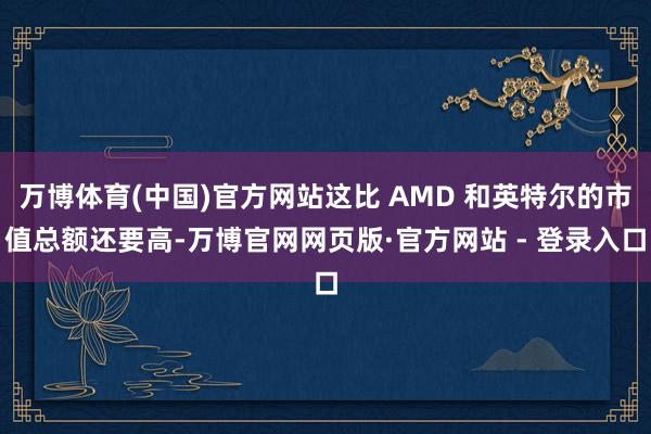 万博体育(中国)官方网站这比 AMD 和英特尔的市值总额还要高-万博官网网页版·官方网站 - 登录入口