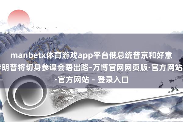manbetx体育游戏app平台俄总统普京和好意思国总统特朗