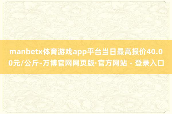 manbetx体育游戏app平台当日最高报价40.00元/公