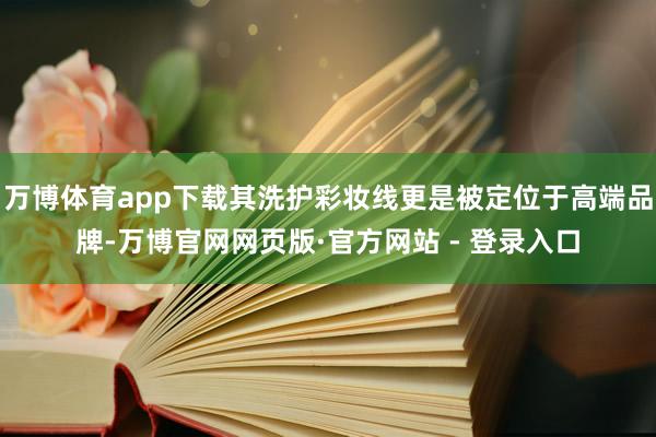 万博体育app下载其洗护彩妆线更是被定位于高端品牌-万博官网
