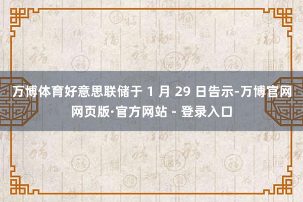 万博体育好意思联储于 1 月 29 日告示-万博官网网页版·官方网站 - 登录入口