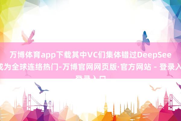 万博体育app下载其中VC们集体错过DeepSeek成为全球