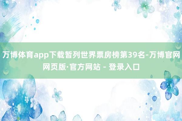 万博体育app下载暂列世界票房榜第39名-万博官网网页版·官