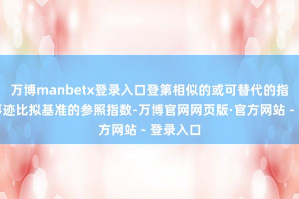 万博manbetx登录入口登第相似的或可替代的指数看成事迹比
