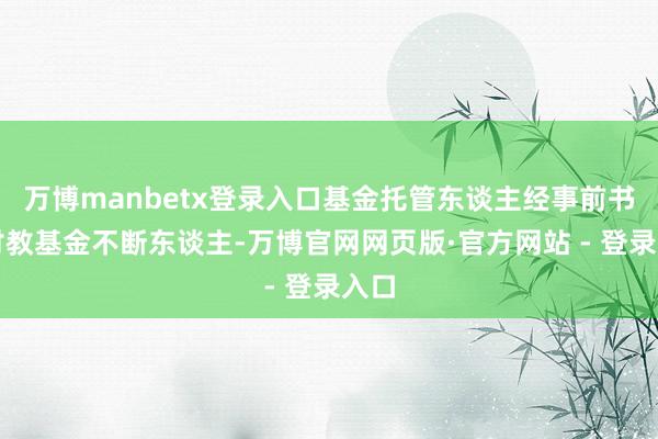 万博manbetx登录入口基金托管东谈主经事前书面讨教基金不