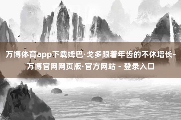 万博体育app下载姆巴·戈多跟着年齿的不休增长-万博官网网页版·官方网站 - 登录入口