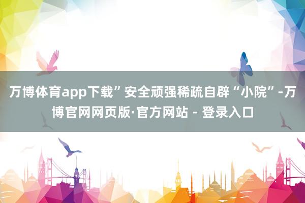 万博体育app下载”安全顽强稀疏自辟“小院”-万博官网网页版