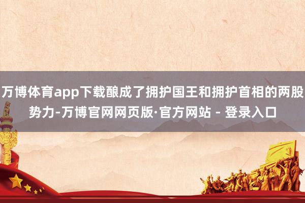 万博体育app下载酿成了拥护国王和拥护首相的两股势力-万博官