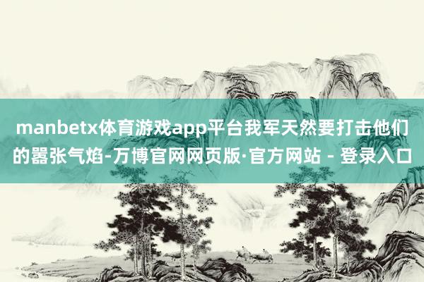 manbetx体育游戏app平台我军天然要打击他们的嚣张气焰