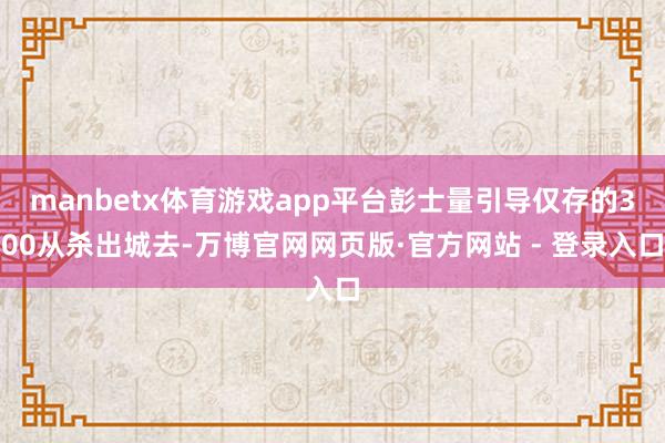 manbetx体育游戏app平台彭士量引导仅存的300从杀出