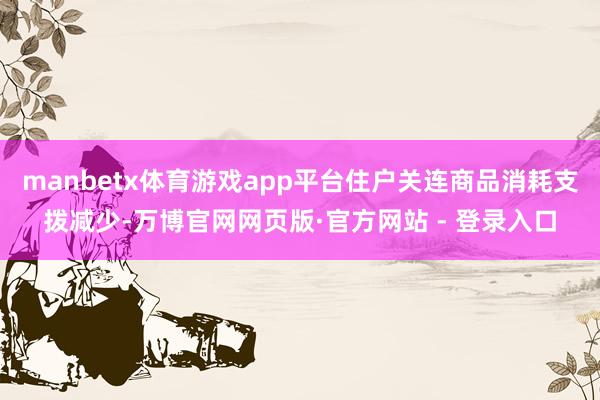 manbetx体育游戏app平台住户关连商品消耗支拨减少-万
