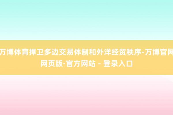 万博体育捍卫多边交易体制和外洋经贸秩序-万博官网网页版·官方