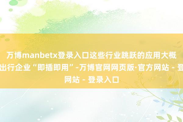 万博manbetx登录入口这些行业跳跃的应用大概被各地出行企