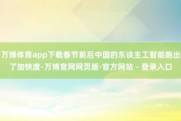万博体育app下载春节前后中国的东谈主工智能跑出了加快度-万