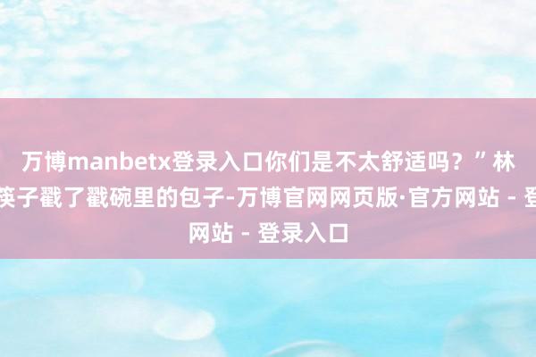 万博manbetx登录入口你们是不太舒适吗？”林月浅用筷子戳