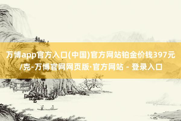 万博app官方入口(中国)官方网站铂金价钱397元/克-万博