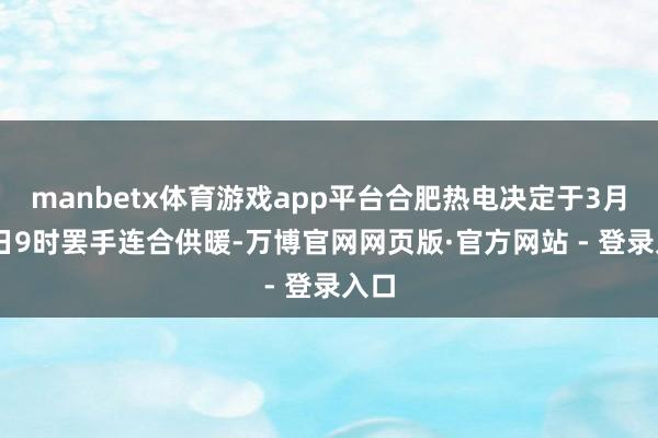 manbetx体育游戏app平台合肥热电决定于3月20日9时