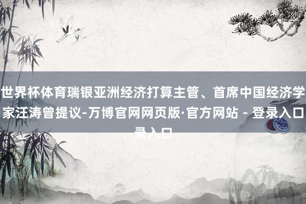 世界杯体育瑞银亚洲经济打算主管、首席中国经济学家汪涛曾提议-