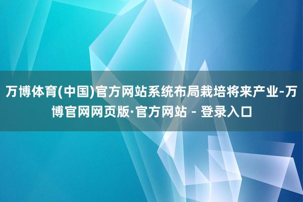 万博体育(中国)官方网站系统布局栽培将来产业-万博官网网页版