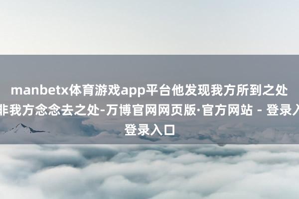 manbetx体育游戏app平台他发现我方所到之处并非我方念