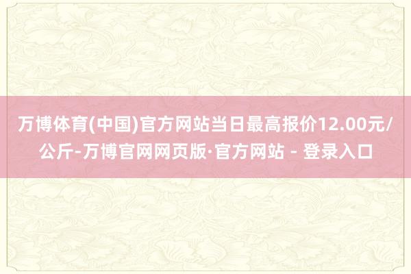 万博体育(中国)官方网站当日最高报价12.00元/公斤-万博官网网页版·官方网站 - 登录入口