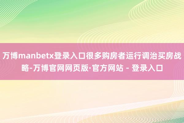 万博manbetx登录入口很多购房者运行调治买房战略-万博官网网页版·官方网站 - 登录入口