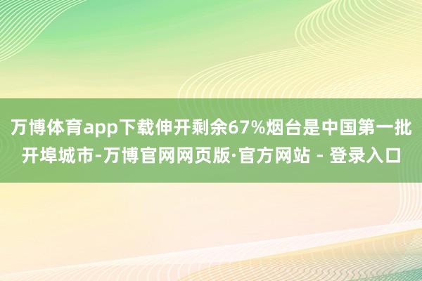 万博体育app下载伸开剩余67%烟台是中国第一批开埠城市-万博官网网页版·官方网站 - 登录入口