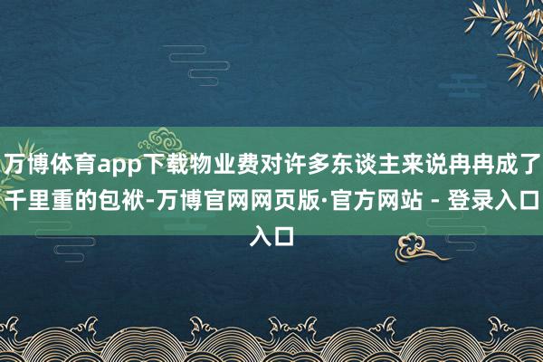 万博体育app下载物业费对许多东谈主来说冉冉成了千里重的包袱-万博官网网页版·官方网站 - 登录入口