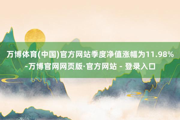 万博体育(中国)官方网站季度净值涨幅为11.98%-万博官网网页版·官方网站 - 登录入口