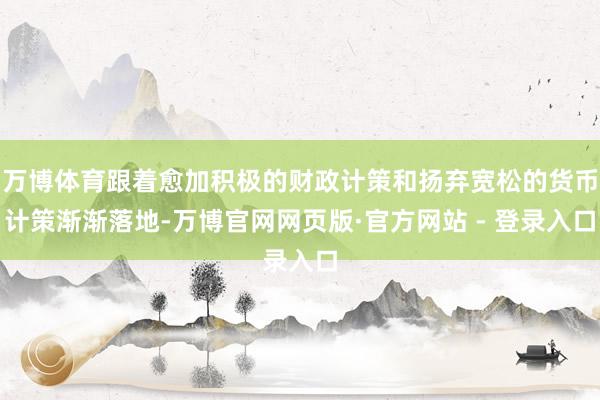 万博体育跟着愈加积极的财政计策和扬弃宽松的货币计策渐渐落地-万博官网网页版·官方网站 - 登录入口