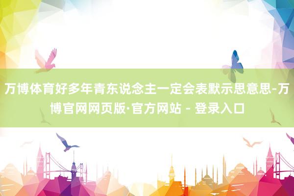 万博体育好多年青东说念主一定会表默示思意思-万博官网网页版·官方网站 - 登录入口