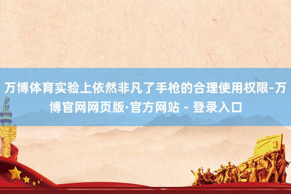 万博体育实验上依然非凡了手枪的合理使用权限-万博官网网页版·官方网站 - 登录入口